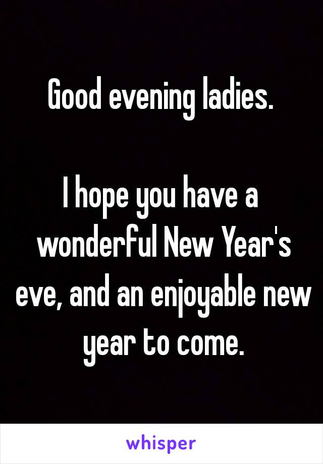 Good evening ladies.

I hope you have a wonderful New Year's eve, and an enjoyable new year to come.