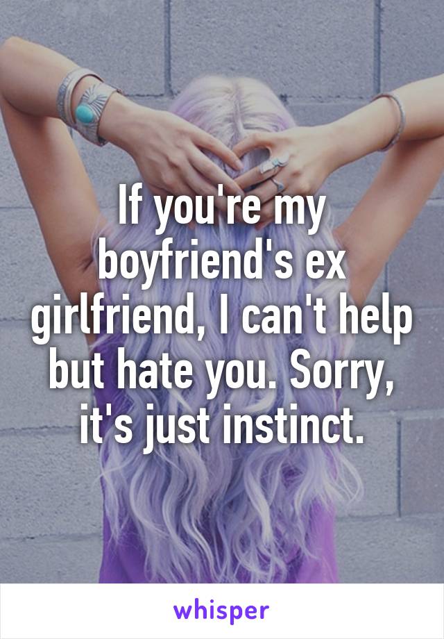 If you're my boyfriend's ex girlfriend, I can't help but hate you. Sorry, it's just instinct.