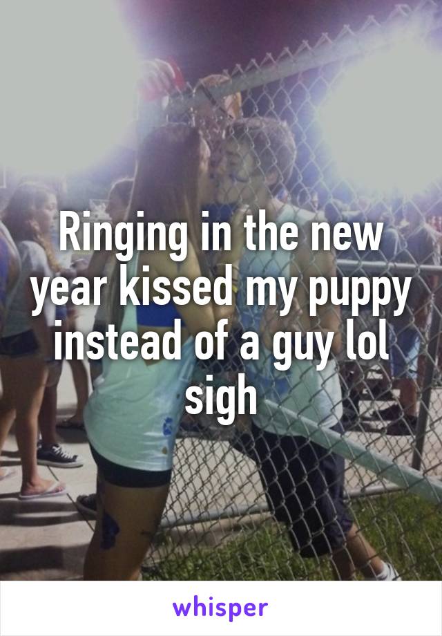 Ringing in the new year kissed my puppy instead of a guy lol sigh