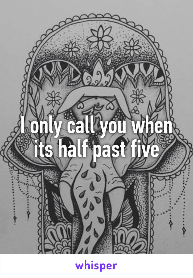 I only call you when its half past five