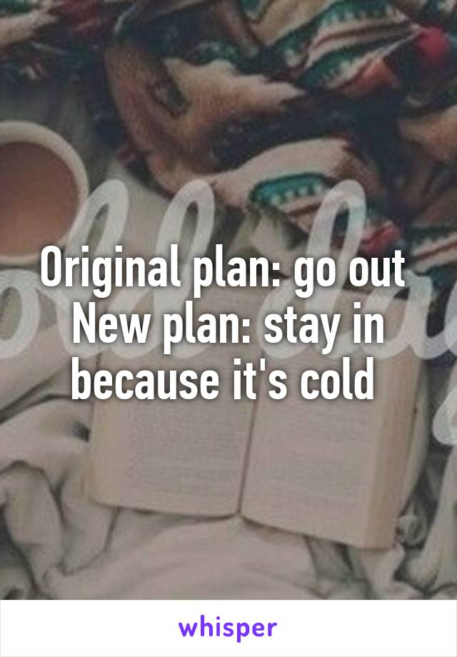 Original plan: go out 
New plan: stay in because it's cold 