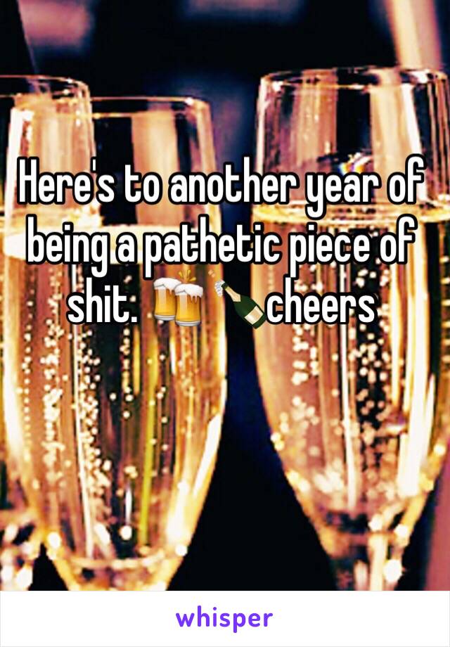 Here's to another year of being a pathetic piece of shit. 🍻🍾cheers