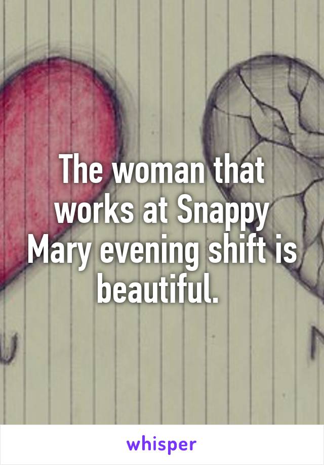 The woman that works at Snappy Mary evening shift is beautiful. 