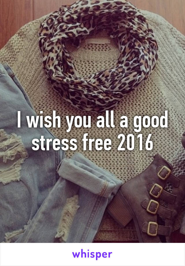 I wish you all a good stress free 2016