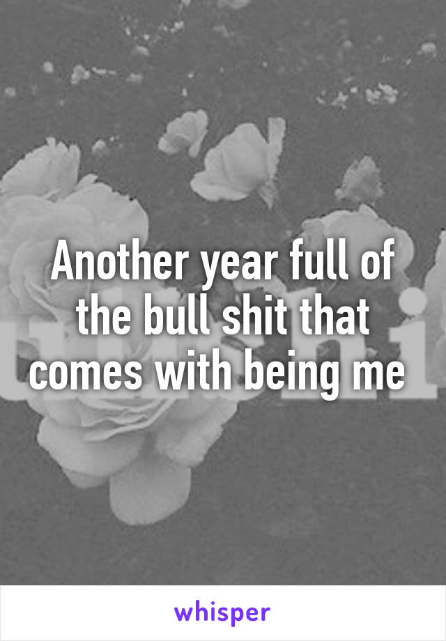 Another year full of the bull shit that comes with being me 