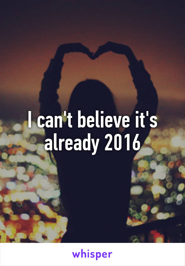 I can't believe it's already 2016