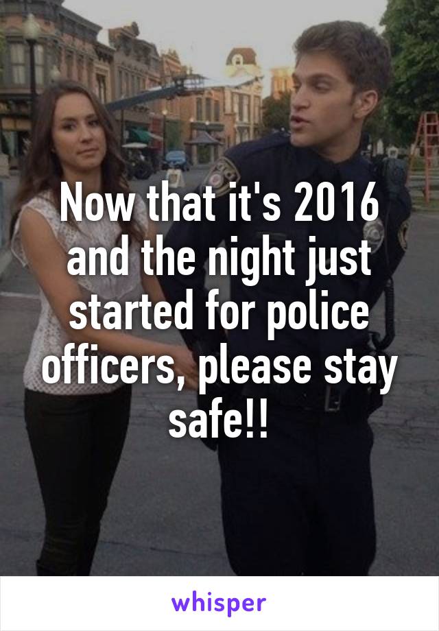 Now that it's 2016 and the night just started for police officers, please stay safe!!