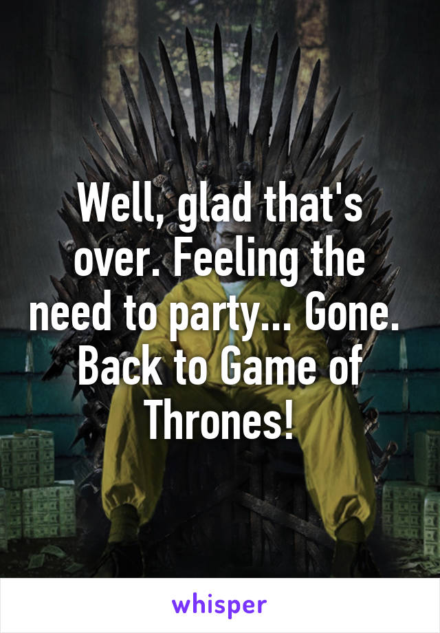 Well, glad that's over. Feeling the need to party... Gone. 
Back to Game of Thrones!