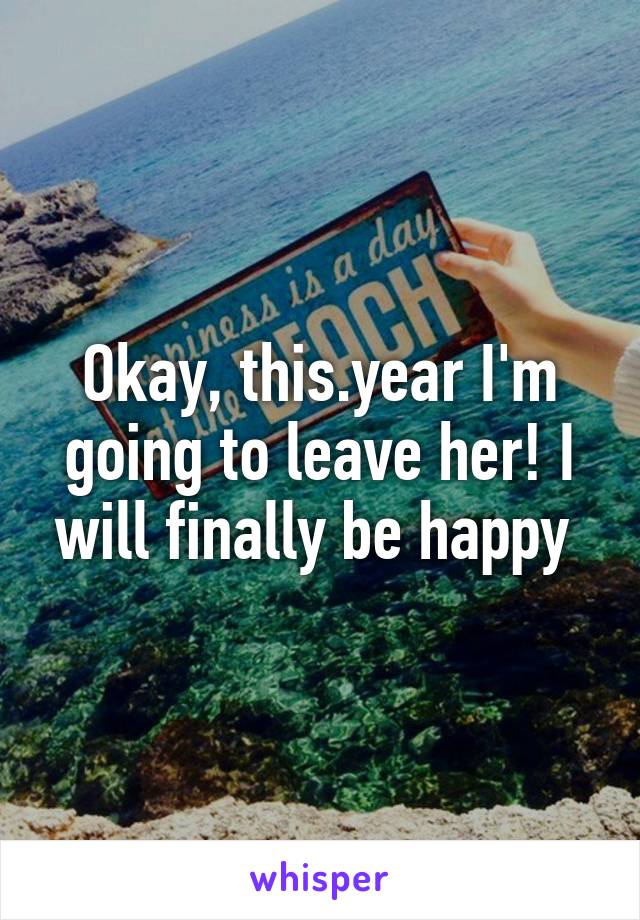 Okay, this.year I'm going to leave her! I will finally be happy 