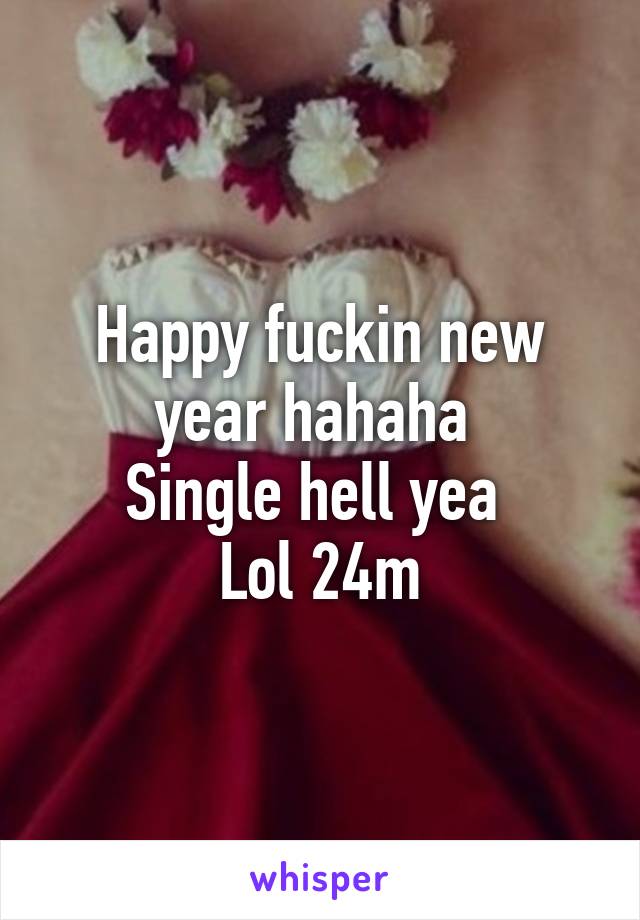 Happy fuckin new year hahaha 
Single hell yea 
Lol 24m