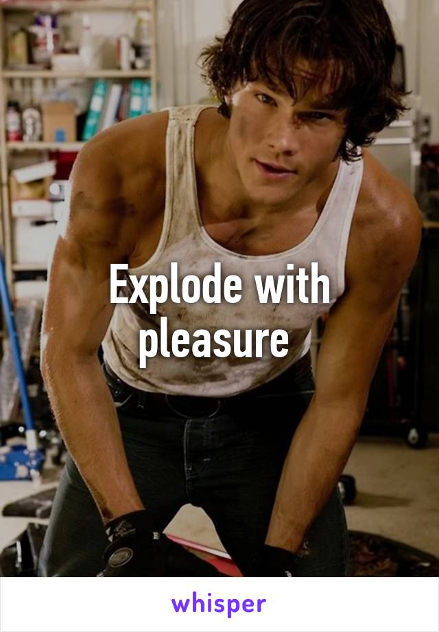 Explode with pleasure 