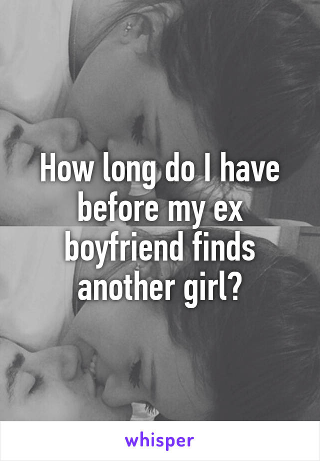 How long do I have before my ex boyfriend finds another girl?