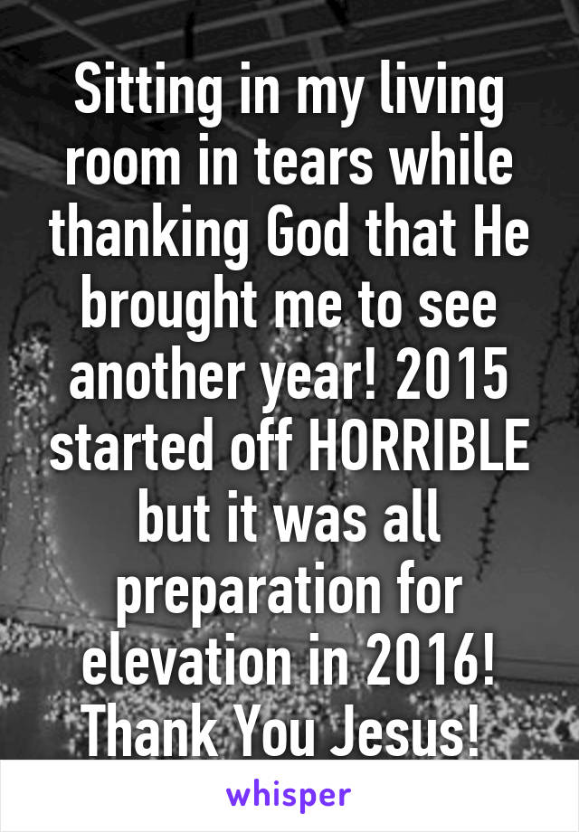 Sitting in my living room in tears while thanking God that He brought me to see another year! 2015 started off HORRIBLE but it was all preparation for elevation in 2016! Thank You Jesus! 