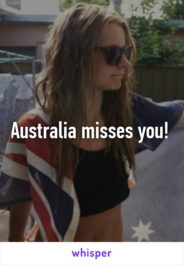 Australia misses you! 