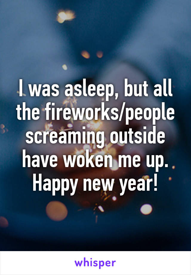 I was asleep, but all the fireworks/people screaming outside have woken me up. Happy new year!