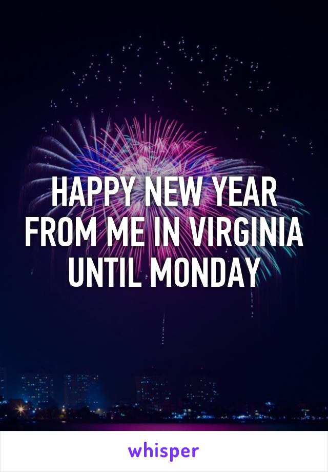 HAPPY NEW YEAR FROM ME IN VIRGINIA UNTIL MONDAY