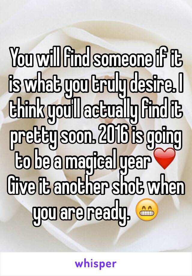 You will find someone if it is what you truly desire. I think you'll actually find it pretty soon. 2016 is going to be a magical year❤️ Give it another shot when you are ready. 😁