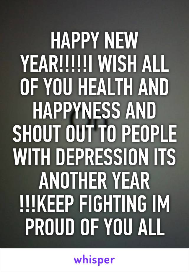 HAPPY NEW YEAR!!!!!I WISH ALL OF YOU HEALTH AND HAPPYNESS AND SHOUT OUT TO PEOPLE WITH DEPRESSION ITS ANOTHER YEAR !!!KEEP FIGHTING IM PROUD OF YOU ALL