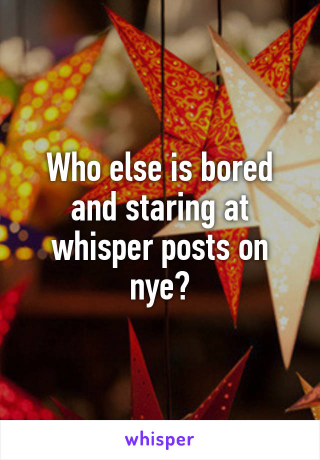 Who else is bored and staring at whisper posts on nye?