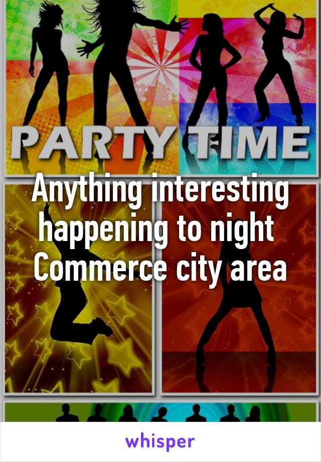 Anything interesting happening to night 
Commerce city area