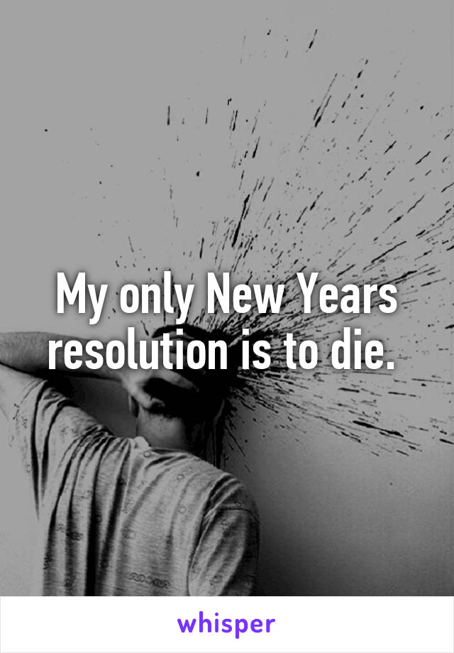 My only New Years resolution is to die. 