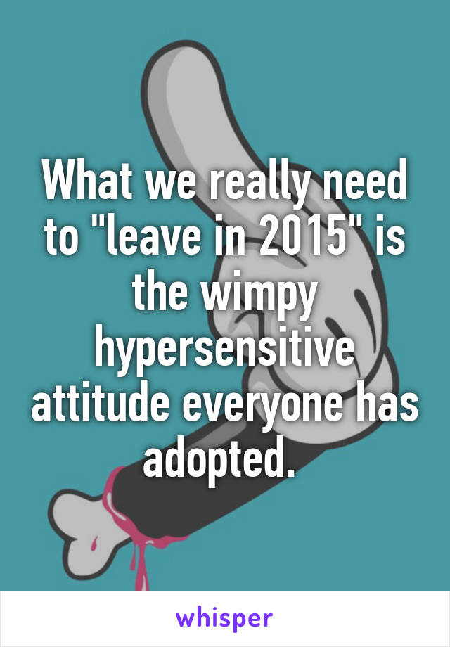 What we really need to "leave in 2015" is the wimpy hypersensitive attitude everyone has adopted. 