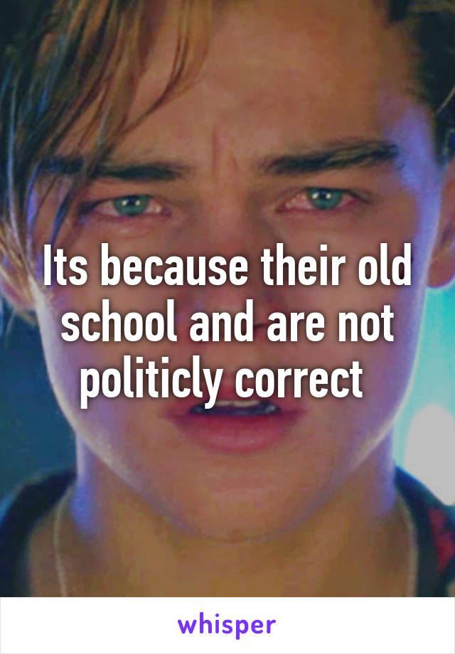 Its because their old school and are not politicly correct 