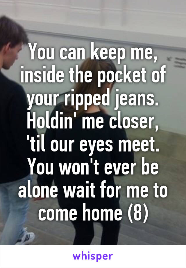 You can keep me, inside the pocket of your ripped jeans.
Holdin' me closer, 'til our eyes meet. You won't ever be alone wait for me to come home (8)