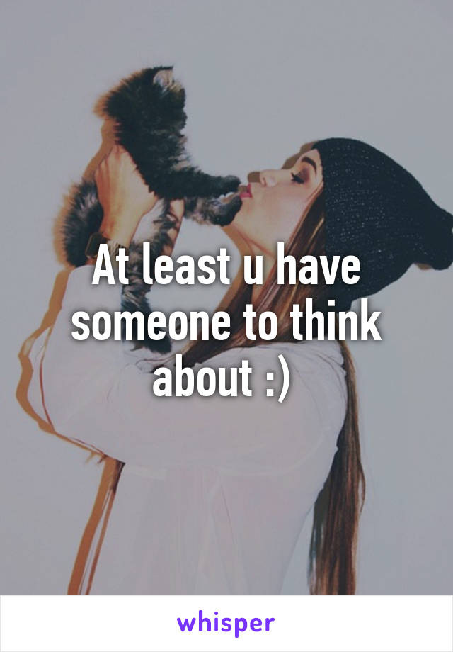 At least u have someone to think about :) 