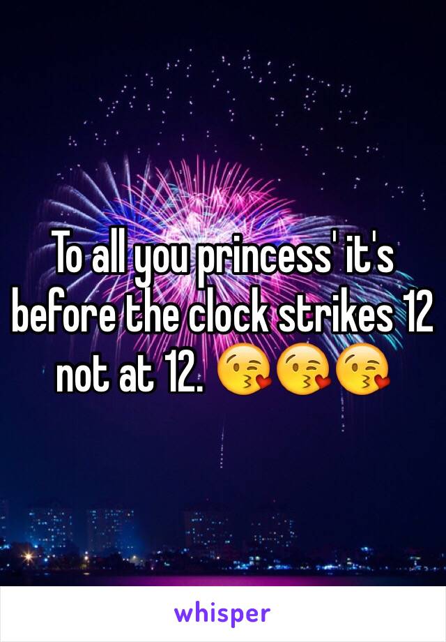 To all you princess' it's before the clock strikes 12 not at 12. 😘😘😘