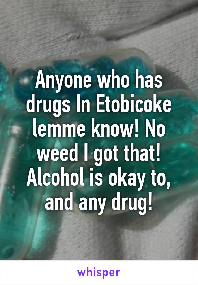 Anyone who has drugs In Etobicoke lemme know! No weed I got that! Alcohol is okay to, and any drug!