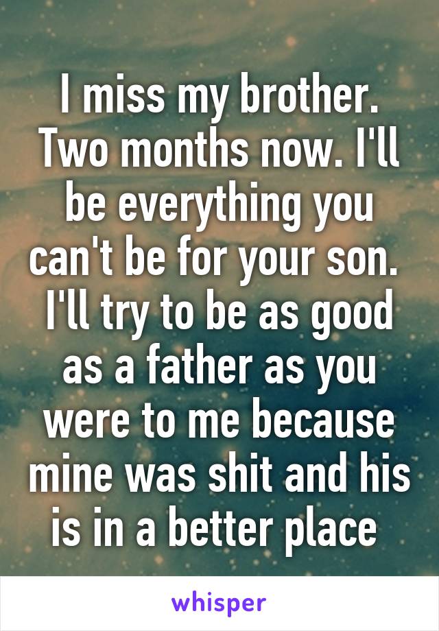 I miss my brother. Two months now. I'll be everything you can't be for your son.  I'll try to be as good as a father as you were to me because mine was shit and his is in a better place 