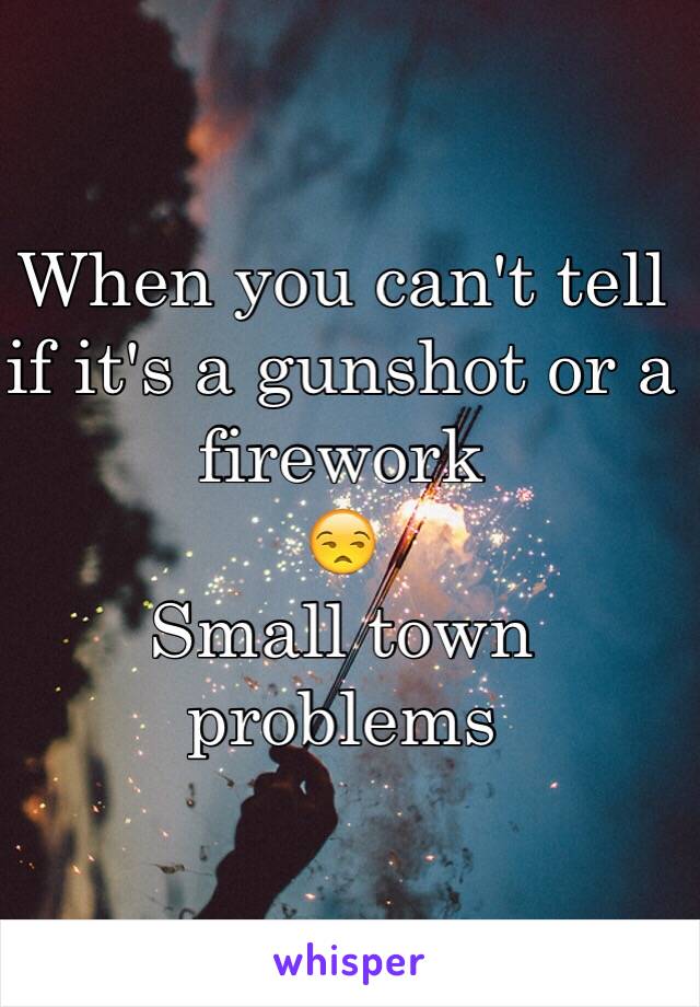 When you can't tell if it's a gunshot or a firework 
😒 
Small town problems