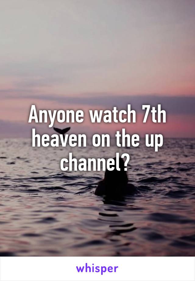 Anyone watch 7th heaven on the up channel? 