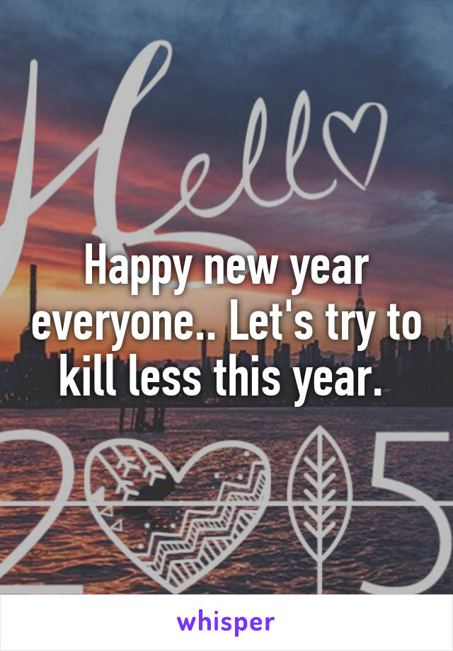 Happy new year everyone.. Let's try to kill less this year. 