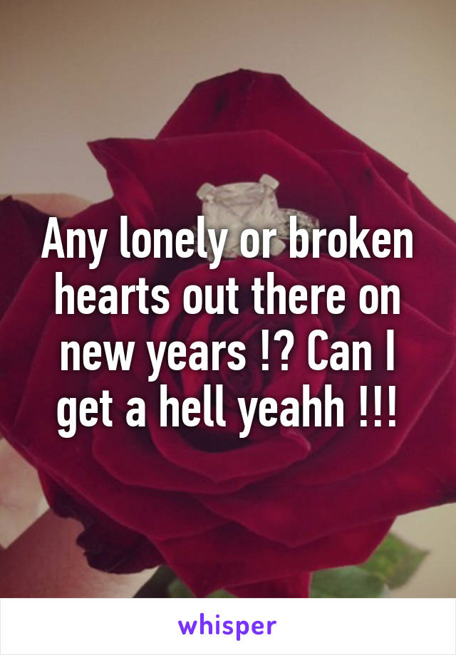 Any lonely or broken hearts out there on new years !? Can I get a hell yeahh !!!