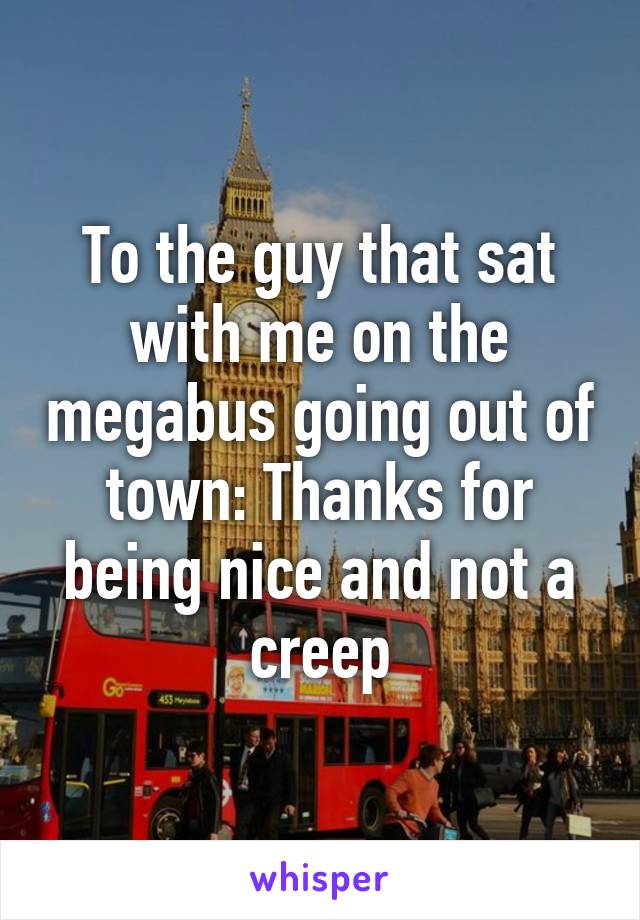 To the guy that sat with me on the megabus going out of town: Thanks for being nice and not a creep