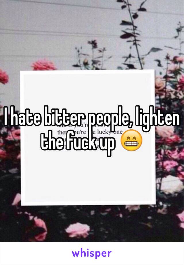 I hate bitter people, lighten the fuck up 😁