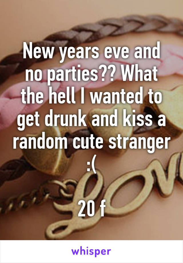 New years eve and no parties?? What the hell I wanted to get drunk and kiss a random cute stranger :(

20 f