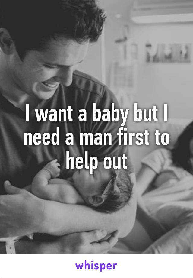 I want a baby but I need a man first to help out