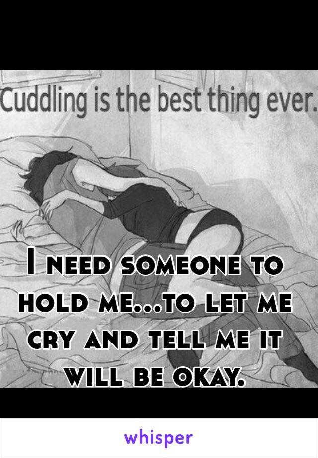 I need someone to hold me...to let me cry and tell me it will be okay.