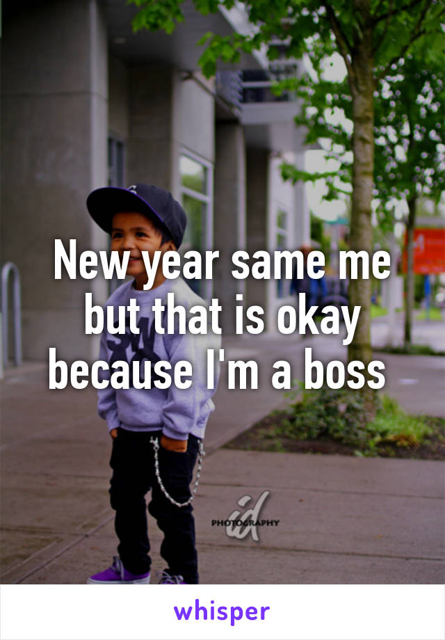 New year same me but that is okay because I'm a boss 