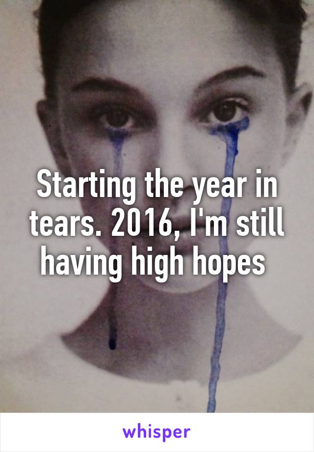 Starting the year in tears. 2016, I'm still having high hopes 