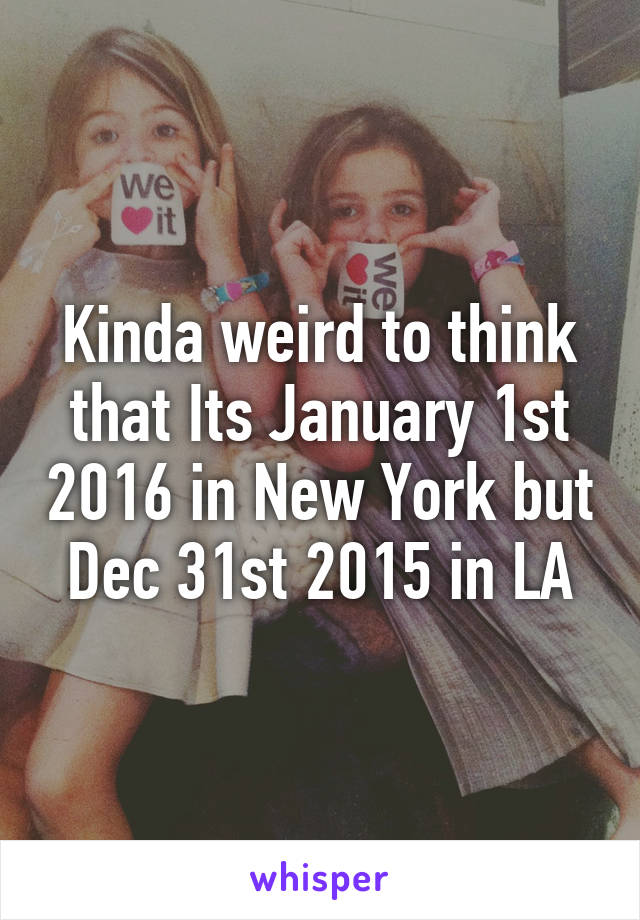 Kinda weird to think that Its January 1st 2016 in New York but Dec 31st 2015 in LA