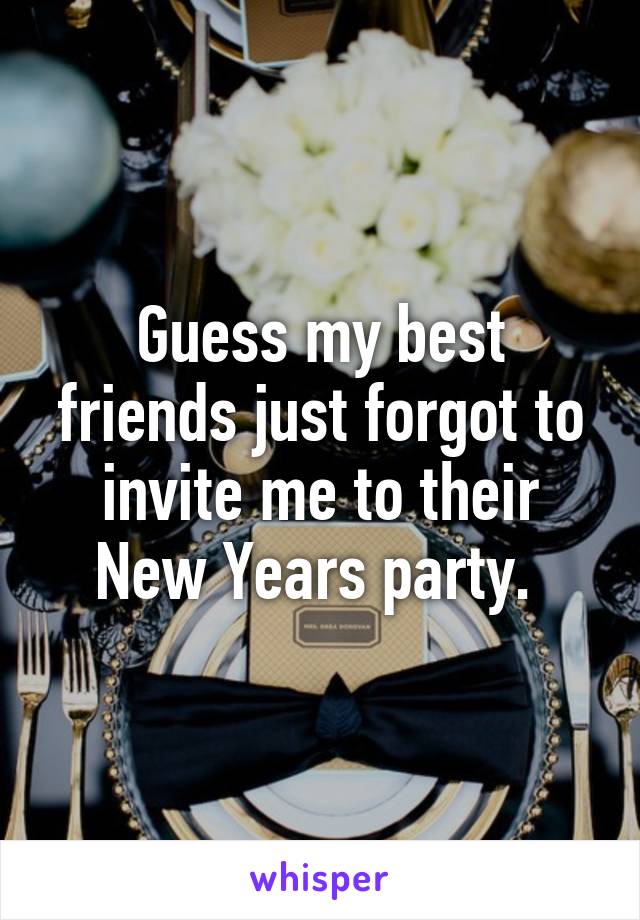 Guess my best friends just forgot to invite me to their New Years party. 