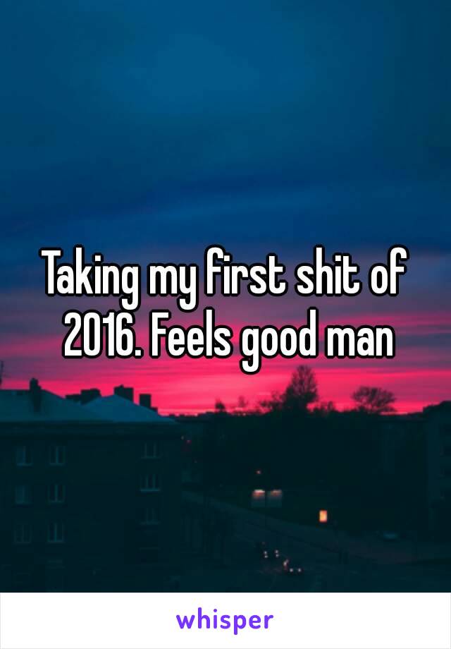 Taking my first shit of 2016. Feels good man