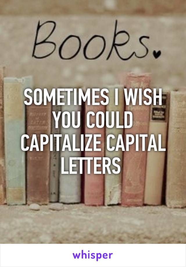 SOMETIMES I WISH YOU COULD CAPITALIZE CAPITAL LETTERS 