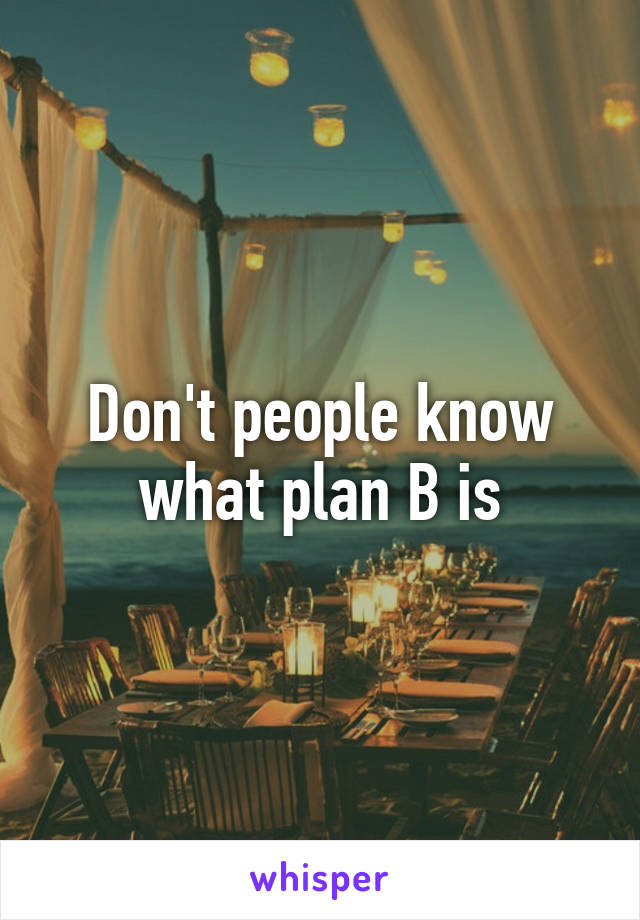 Don't people know what plan B is