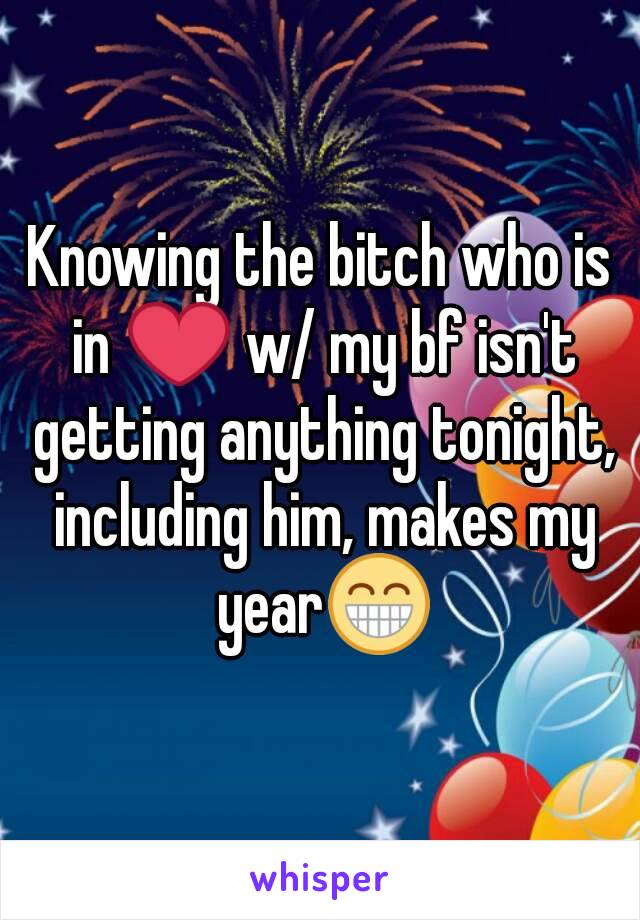 Knowing the bitch who is in ❤ w/ my bf isn't getting anything tonight, including him, makes my year😁