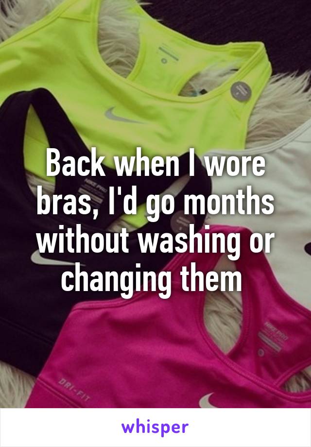 Back when I wore bras, I'd go months without washing or changing them 